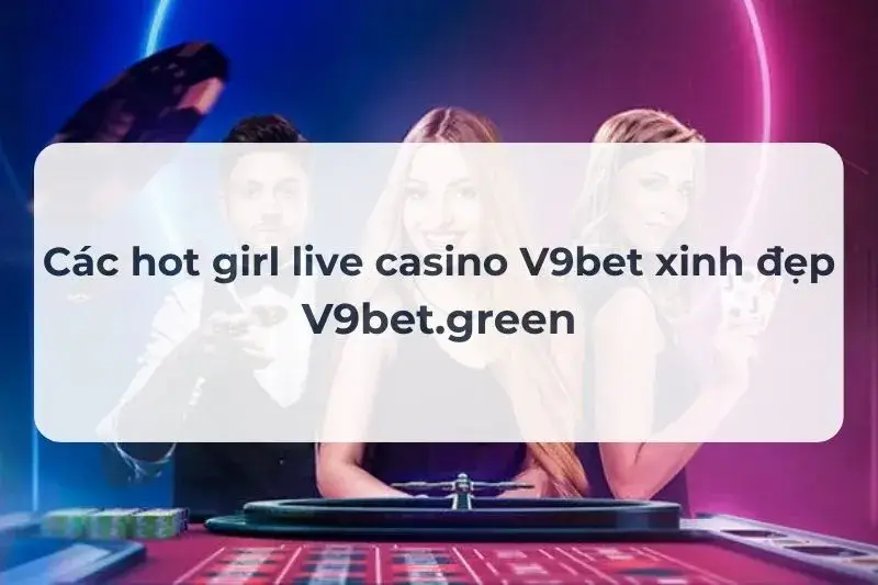 Điểm mặt các hot girl live casino V9bet xinh đẹp